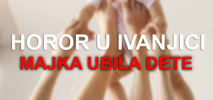 IL-Majka-ubila-dete HOROR U IVANJICI -  Majka ubila bebu (VIDEO)